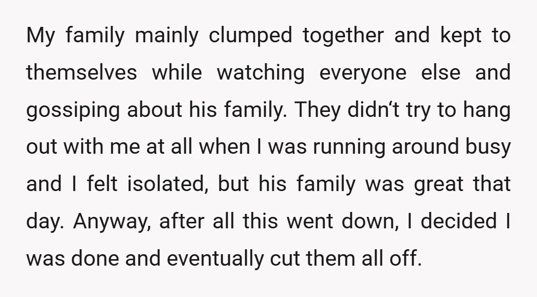 My family mainly clumped together and kept to themselves while watching everyone else and gossiping about his family. They didn‘t try to hang out with me at all when I...