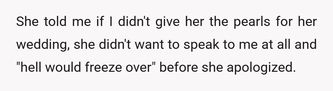 She told me if I didn't give her the pearls for her wedding, she didn't want to speak to me at all and "hell would freeze over" before she apologized.