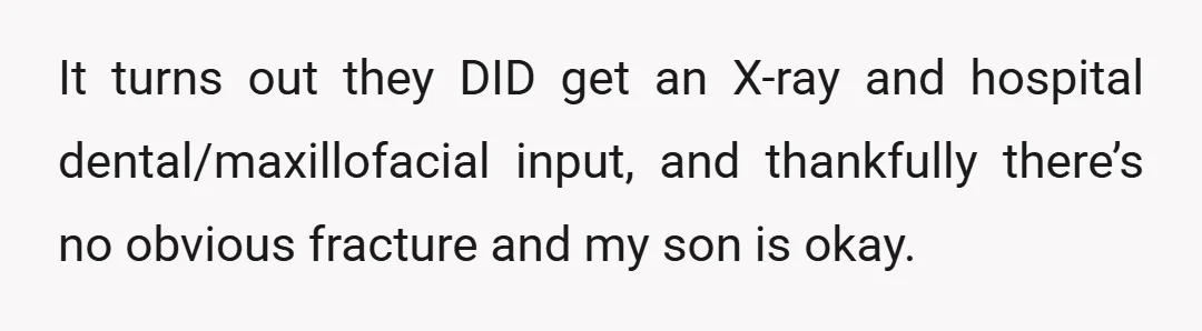 It turns out they DID get an X-ray and hospital dental/maxillofacial input, and thankfully there’s no obvious fracture and my son is okay.