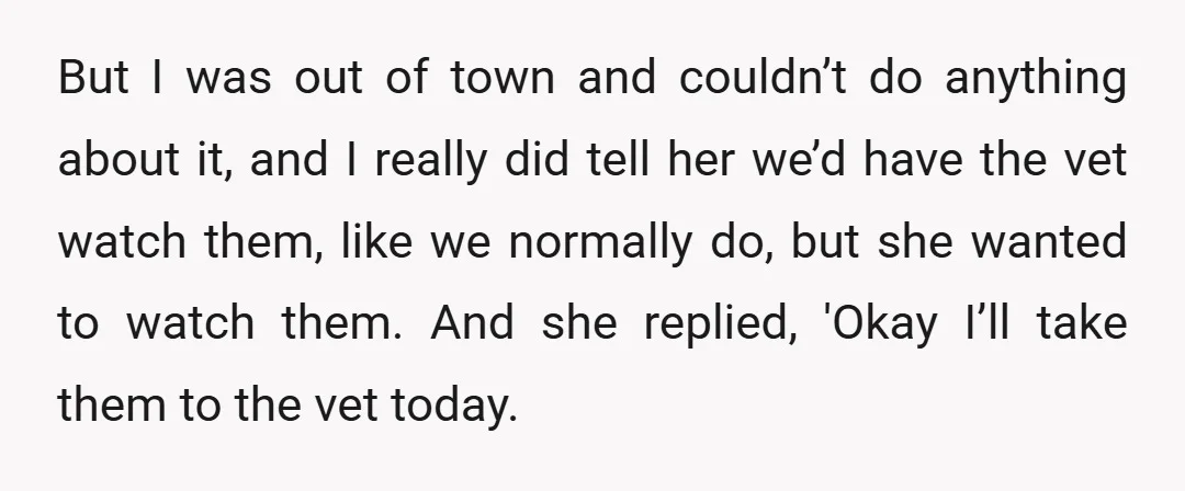 But I was out of town and couldn’t do anything about it, and I really did tell her we’d have the vet watch them, like we normally do, but she...