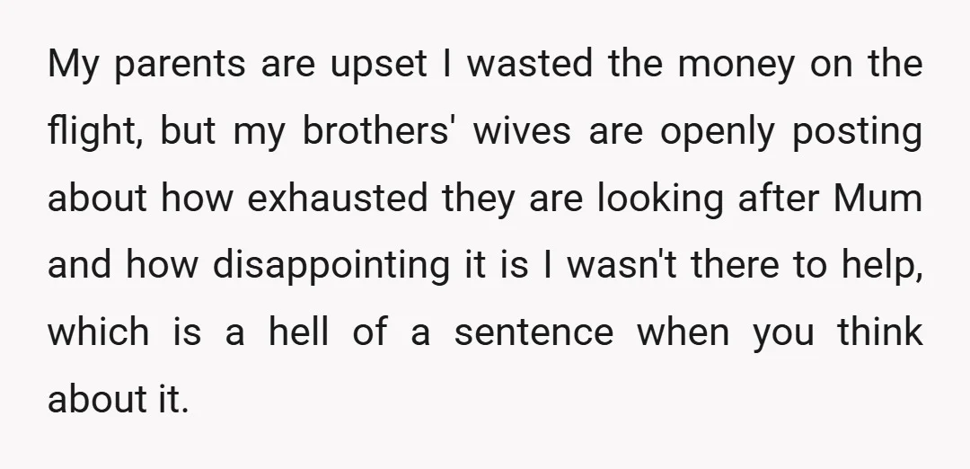 My parents are upset I wasted the money on the flight, but my brothers' wives are openly posting about how exhausted they are looking after Mum and how disappointing it...