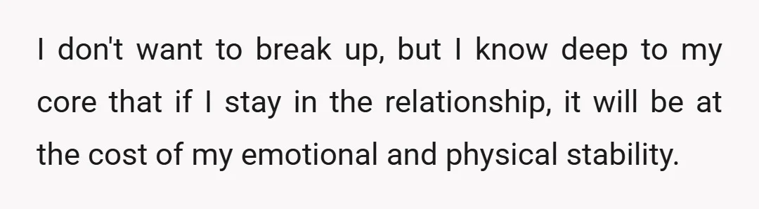 I don't want to break up, but I know deep to my core that if I stay in the relationship, it will be at the cost of my emotional and...