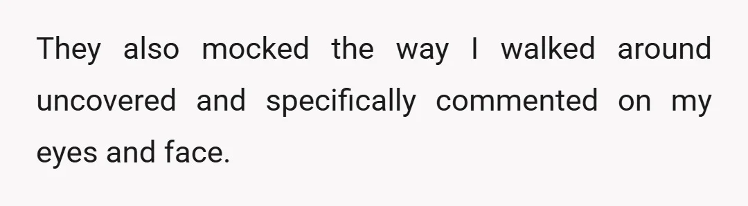 They also mocked the way I walked around uncovered and specifically commented on my eyes and face.
