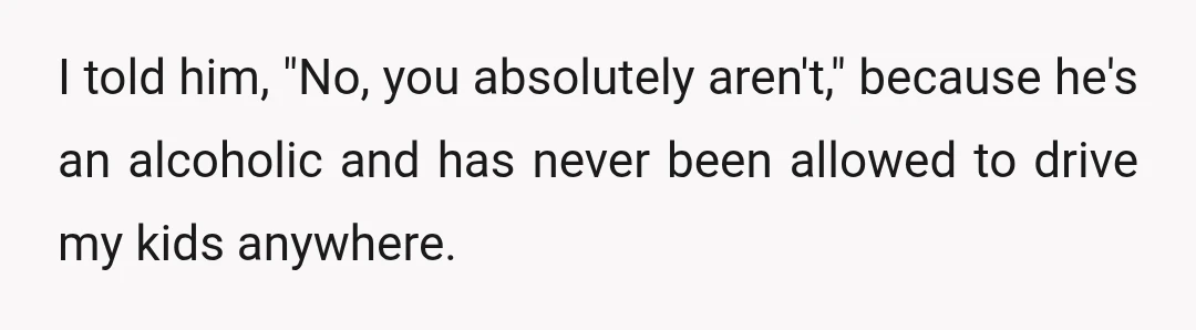 I told him, "No, you absolutely aren't," because he's an alcoholic and has never been allowed to drive my kids anywhere.
