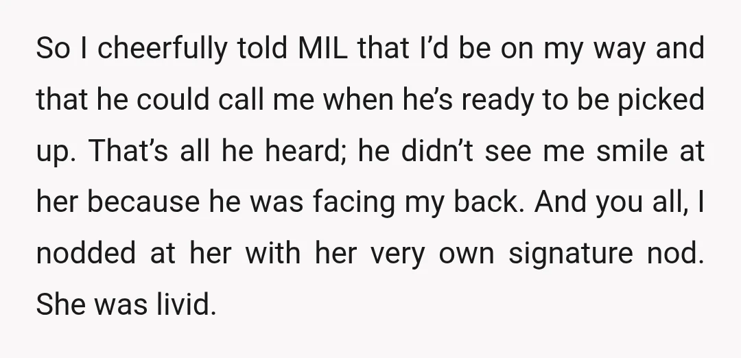 So I cheerfully told MIL that I’d be on my way and that he could call me when he’s ready to be picked up. That’s all he heard; he didn’t...
