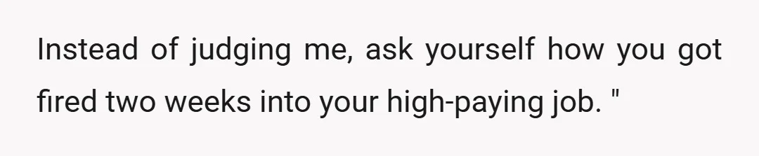 Instead of judging me, ask yourself how you got fired two weeks into your high-paying job. "