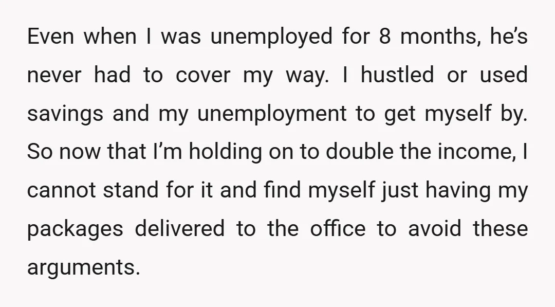 Even when I was unemployed for 8 months, he’s never had to cover my way. I hustled or used savings and my unemployment to get myself by. So now that...