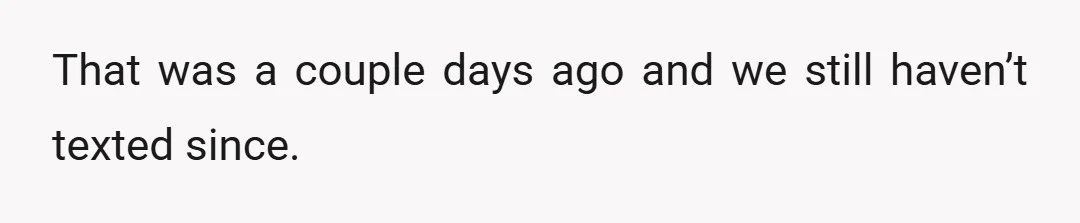 That was a couple days ago and we still haven’t texted since.