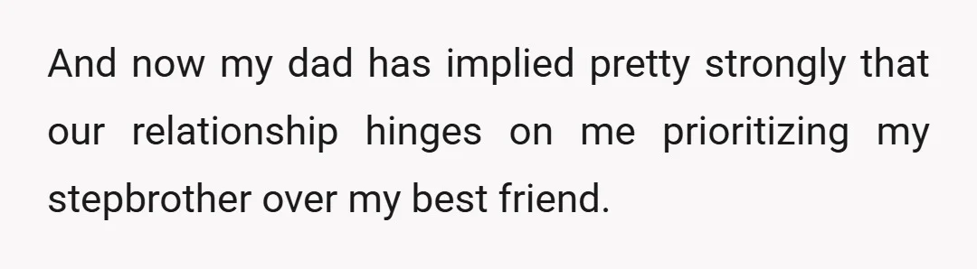 And now my dad has implied pretty strongly that our relationship hinges on me prioritizing my stepbrother over my best friend.