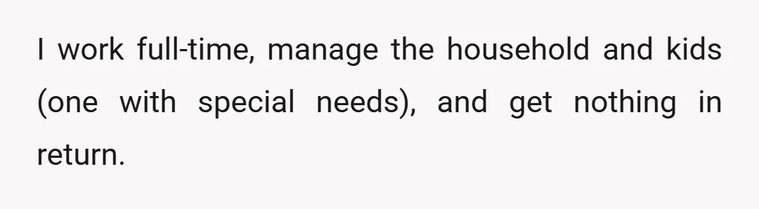 I work full-time, manage the household and kids (one with special needs), and get nothing in return.