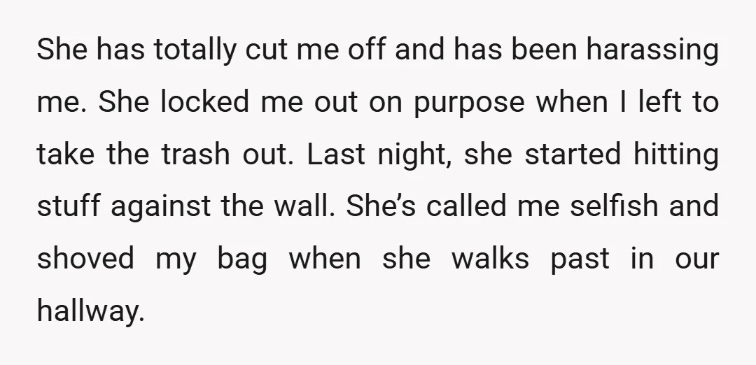 She has totally cut me off and has been harassing me. She locked me out on purpose when I left to take the trash out. Last night, she started hitting...