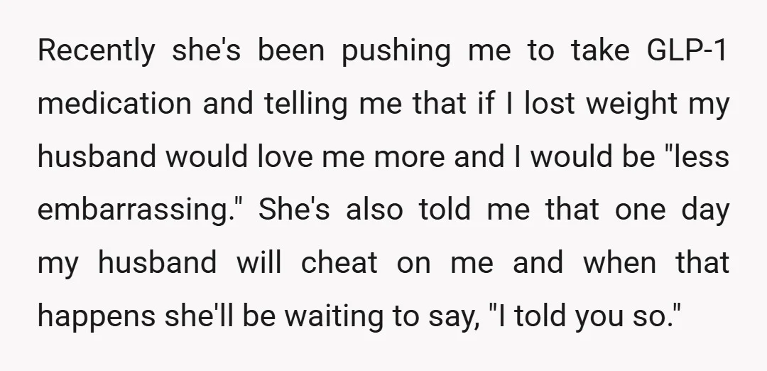 Recently she's been pushing me to take GLP-1 medication and telling me that if I lost weight my husband would love me more and I would be "less embarrassing." She's...