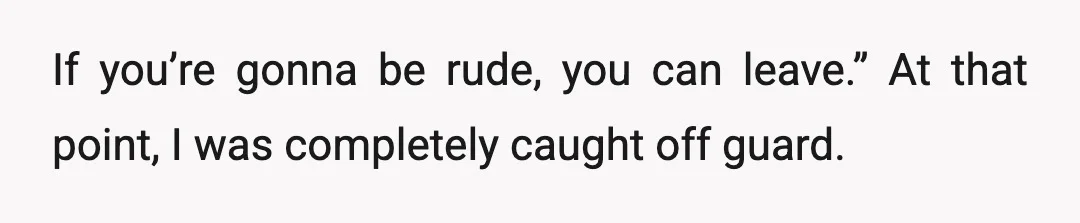 If you’re gonna be rude, you can leave.” At that point, I was completely caught off guard.