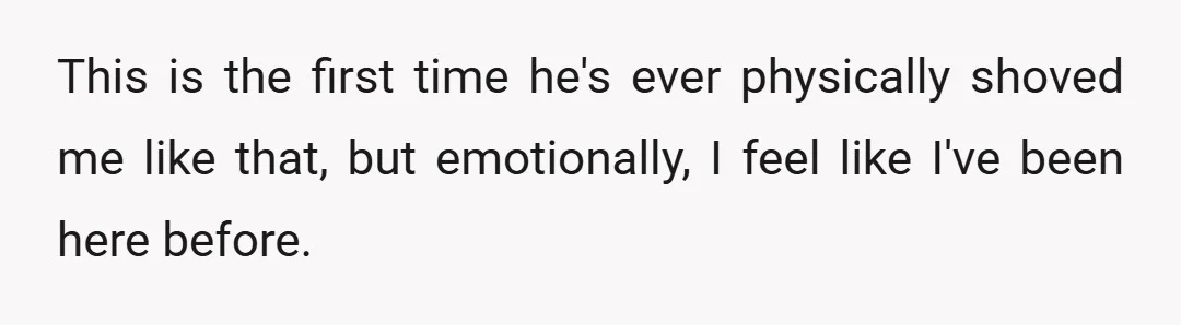 This is the first time he's ever physically shoved me like that, but emotionally, I feel like I've been here before.
