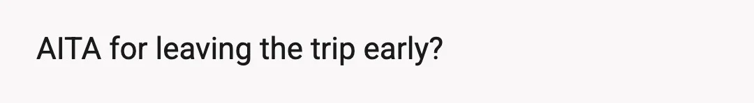 AITA for leaving the trip early?