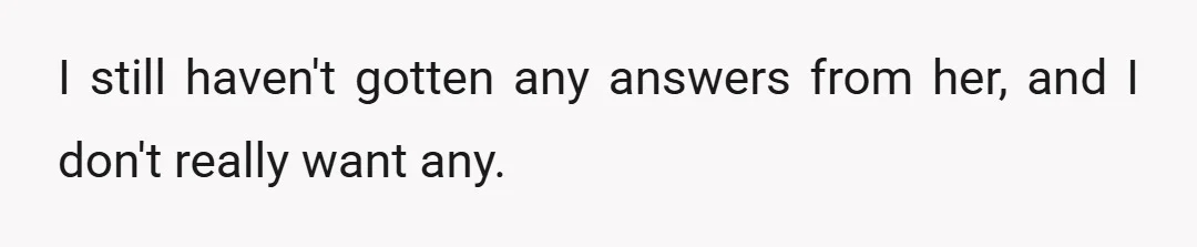 I still haven't gotten any answers from her, and I don't really want any.