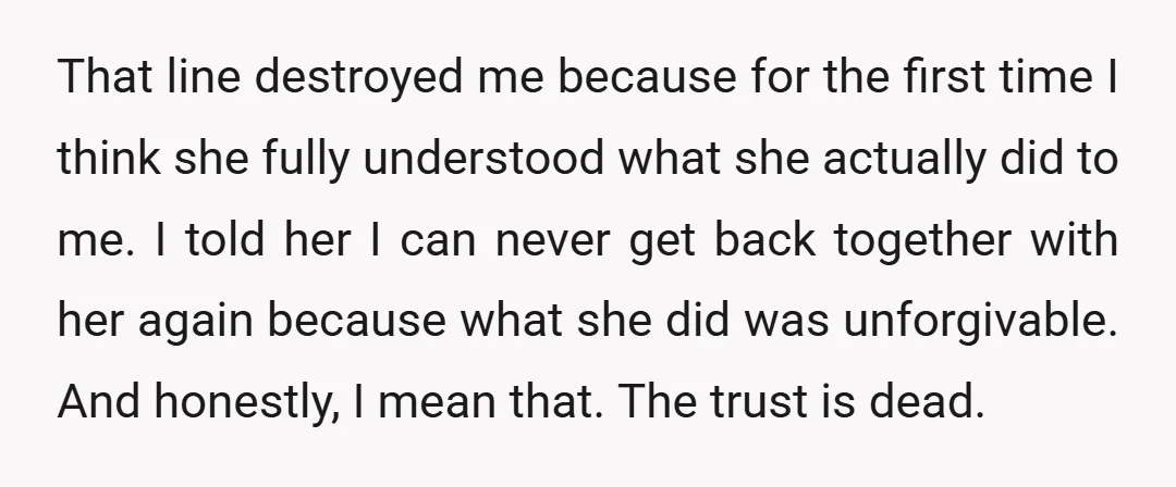 That line destroyed me because for the first time I think she fully understood what she actually did to me. I told her I can never get back together with...