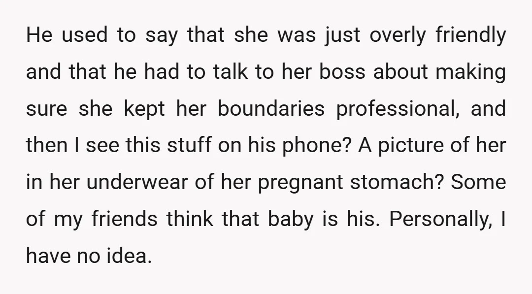 He used to say that she was just overly friendly and that he had to talk to her boss about making sure she kept her boundaries professional, and then I...