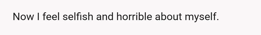 Now I feel selfish and horrible about myself.
