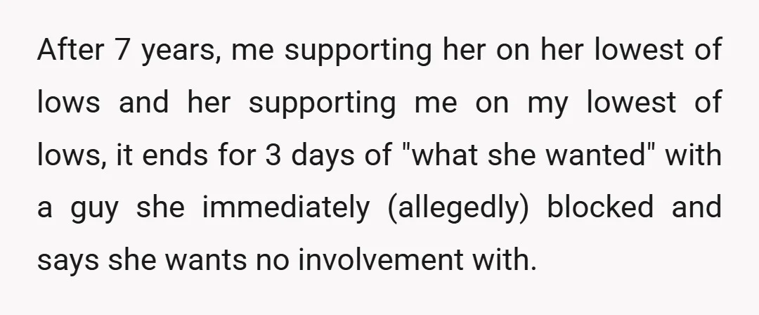 After 7 years, me supporting her on her lowest of lows and her supporting me on my lowest of lows, it ends for 3 days of "what she wanted" with...