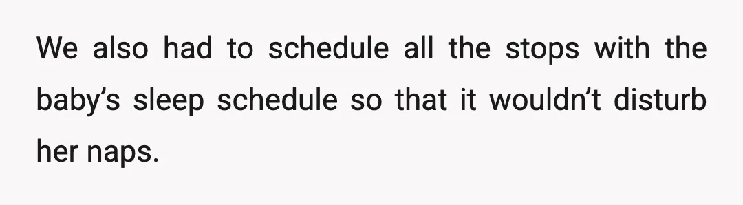 We also had to schedule all the stops with the baby’s sleep schedule so that it wouldn’t disturb her naps.