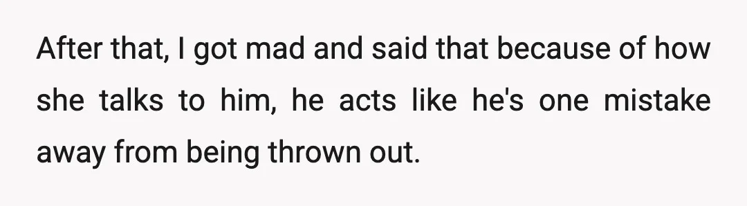 After that, I got mad and said that because of how she talks to him, he acts like he's one mistake away from being thrown out.