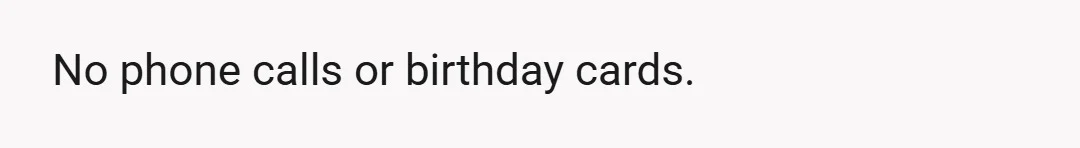 No phone calls or birthday cards.
