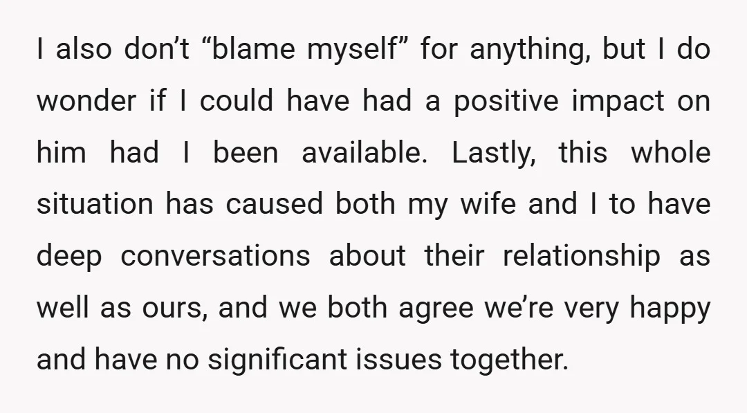 I also don’t “blame myself” for anything, but I do wonder if I could have had a positive impact on him had I been available. Lastly, this whole situation has...