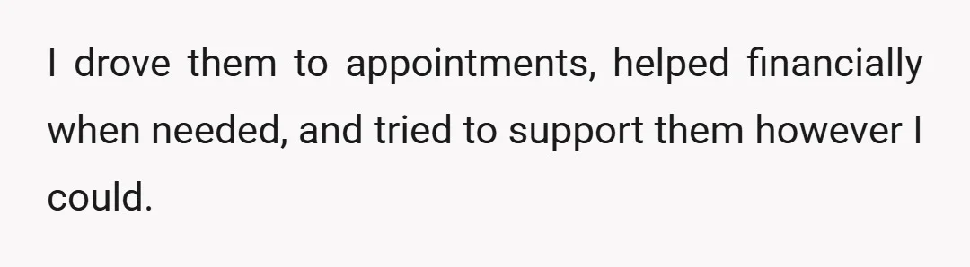 I drove them to appointments, helped financially when needed, and tried to support them however I could.