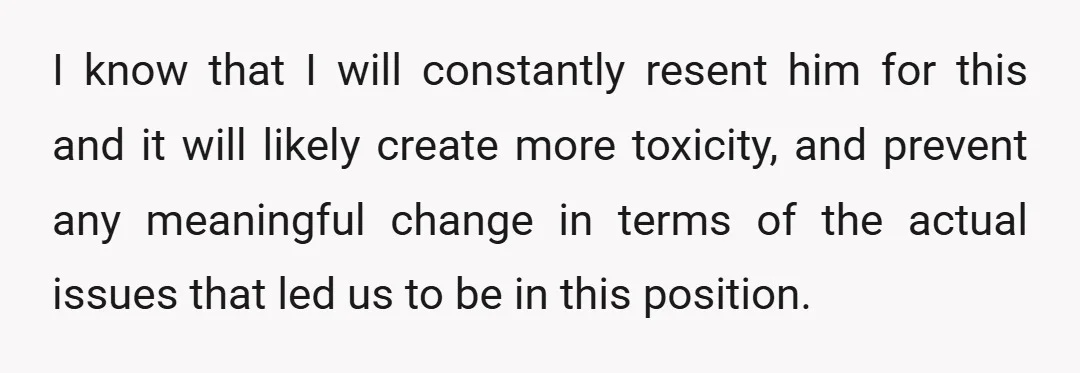I know that I will constantly resent him for this and it will likely create more toxicity, and prevent any meaningful change in terms of the actual issues that led...