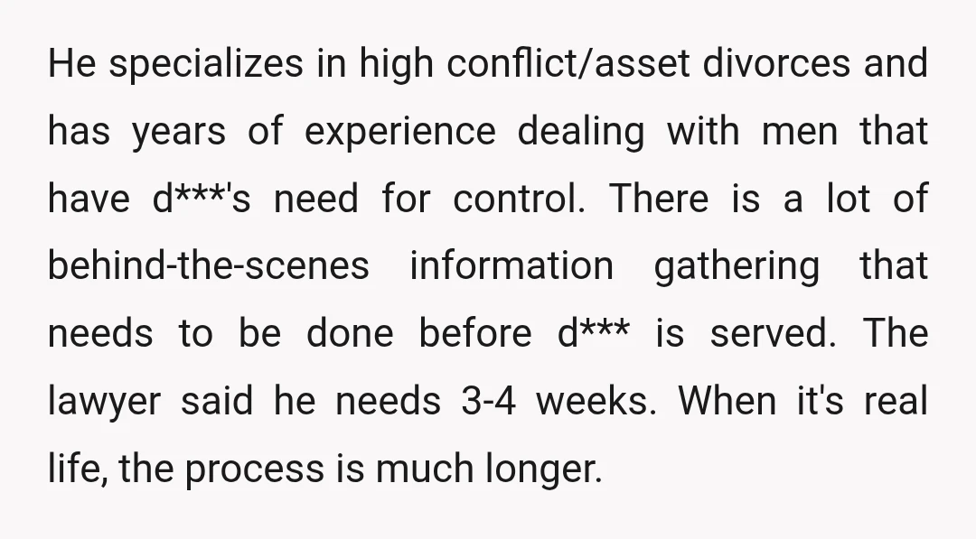 He specializes in high conflict/asset divorces and has years of experience dealing with men that have d***'s need for control. There is a lot of behind-the-scenes information gathering that needs...