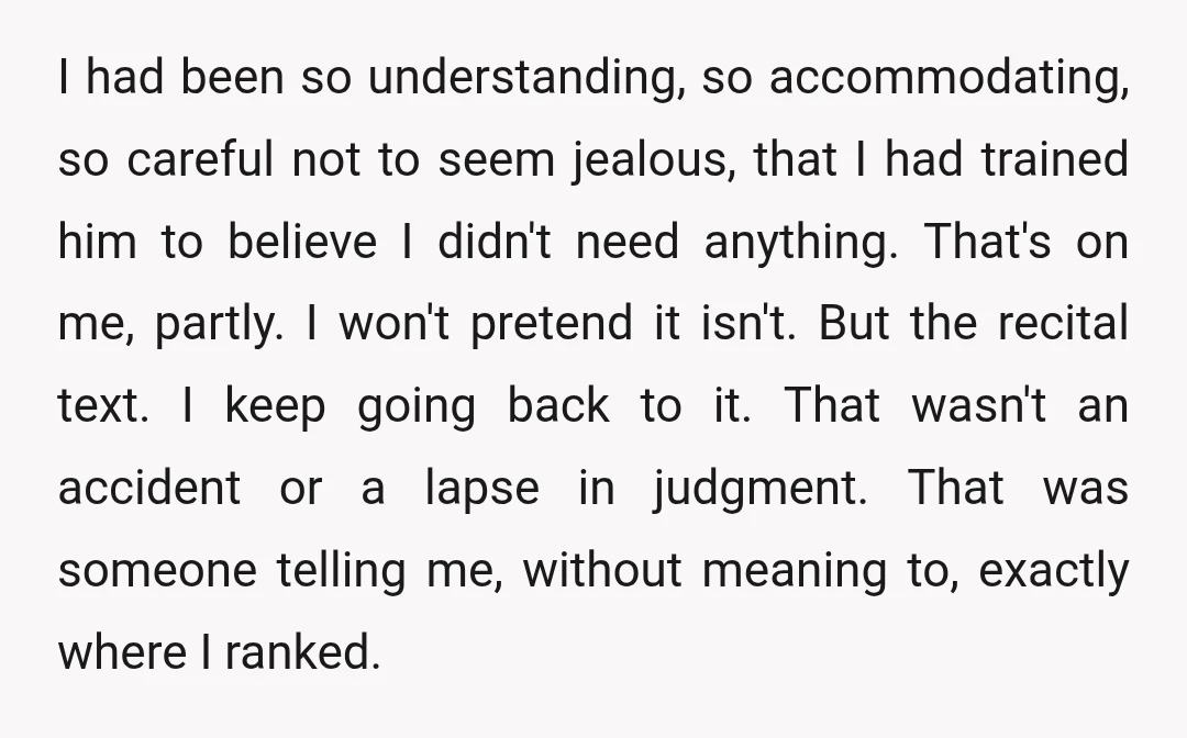 I had been so understanding, so accommodating, so careful not to seem jealous, that I had trained him to believe I didn't need anything. That's on me, partly. I won't...