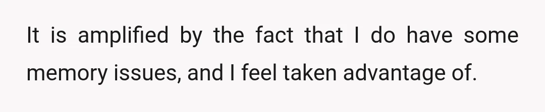 It is amplified by the fact that I do have some memory issues, and I feel taken advantage of.