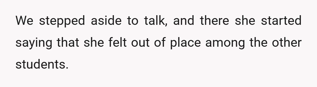 We stepped aside to talk, and there she started saying that she felt out of place among the other students.