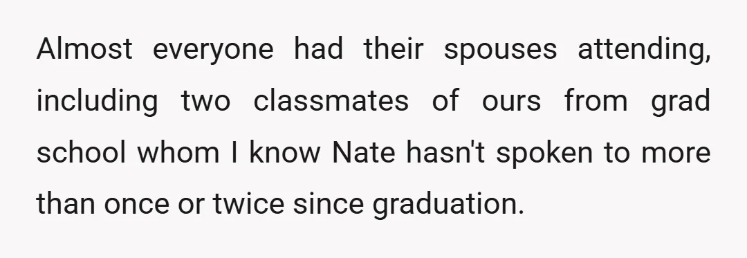 Almost everyone had their spouses attending, including two classmates of ours from grad school whom I know Nate hasn't spoken to more than once or twice since graduation.