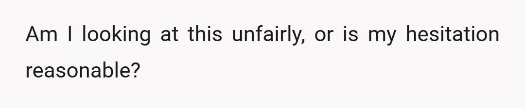 Am I looking at this unfairly, or is my hesitation reasonable?