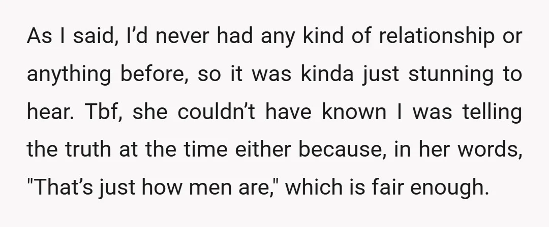 As I said, I’d never had any kind of relationship or anything before, so it was kinda just stunning to hear. Tbf, she couldn’t have known I was telling the...