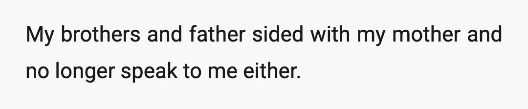 My brothers and father sided with my mother and no longer speak to me either.