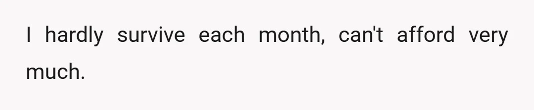 I hardly survive each month, can't afford very much.