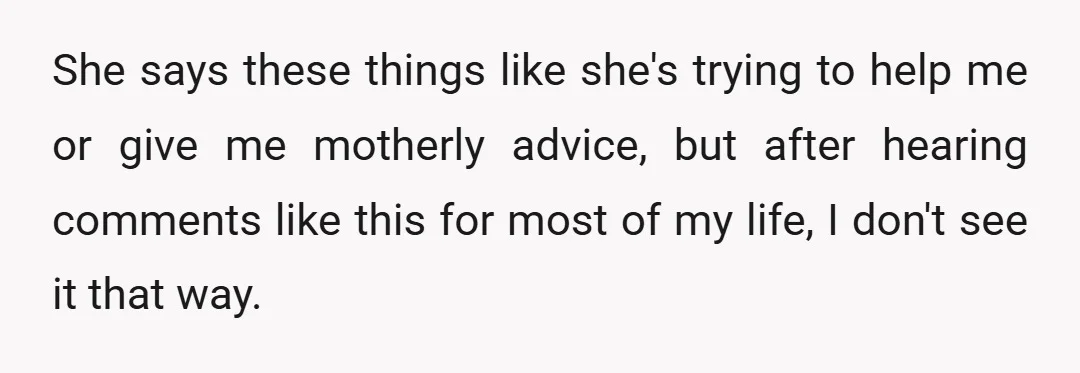 She says these things like she's trying to help me or give me motherly advice, but after hearing comments like this for most of my life, I don't see it...