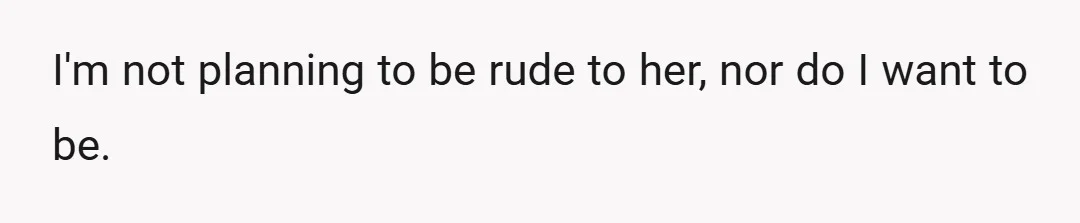 I'm not planning to be rude to her, nor do I want to be.