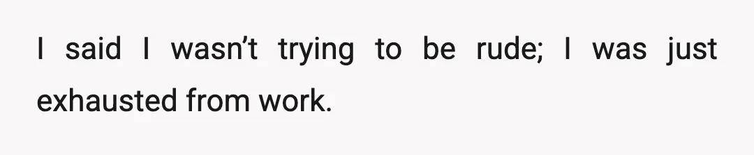 I said I wasn’t trying to be rude; I was just exhausted from work.