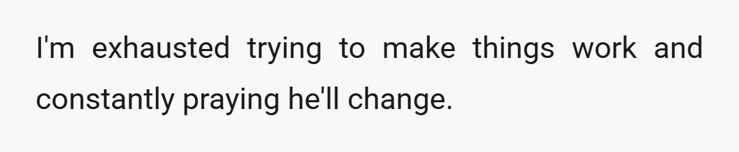 I'm exhausted trying to make things work and constantly praying he'll change.