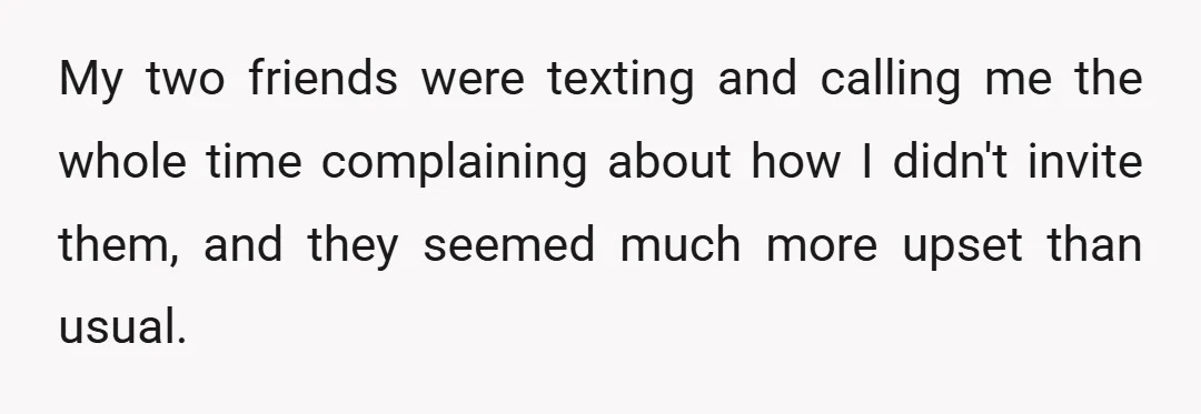 My two friends were texting and calling me the whole time complaining about how I didn't invite them, and they seemed much more upset than usual.