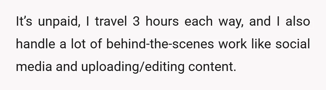 It’s unpaid, I travel 3 hours each way, and I also handle a lot of behind-the-scenes work like social media and uploading/editing content.