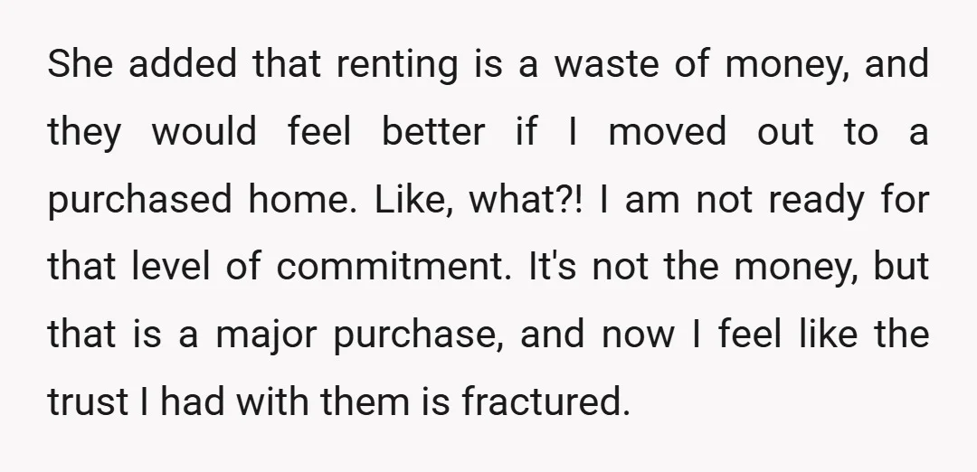 She added that renting is a waste of money, and they would feel better if I moved out to a purchased home. Like, what?! I am not ready for that...