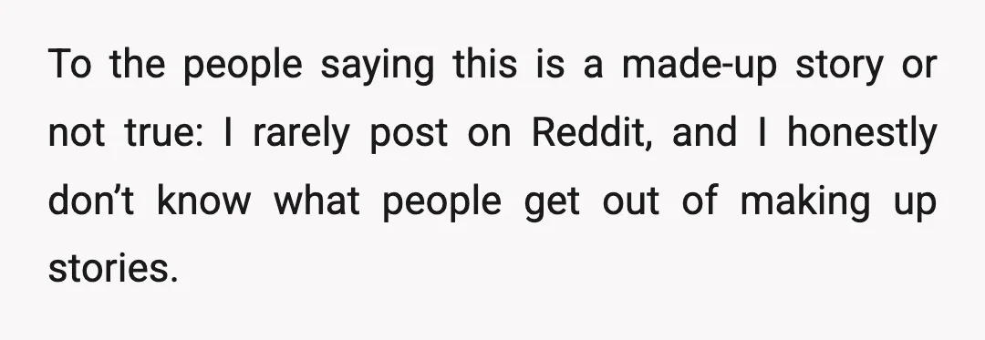 To the people saying this is a made-up story or not true: I rarely post on Reddit, and I honestly don’t know what people get out of making up stories.
