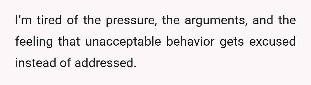 I’m tired of the pressure, the arguments, and the feeling that unacceptable behavior gets excused instead of addressed.