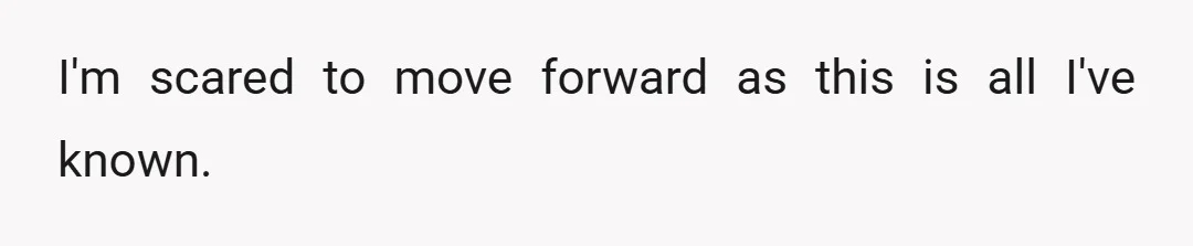 I'm scared to move forward as this is all I've known.