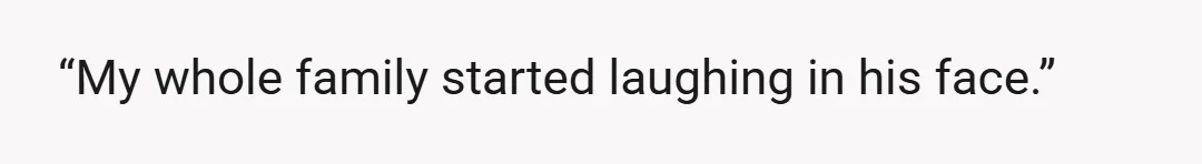 “My whole family started laughing in his face.”